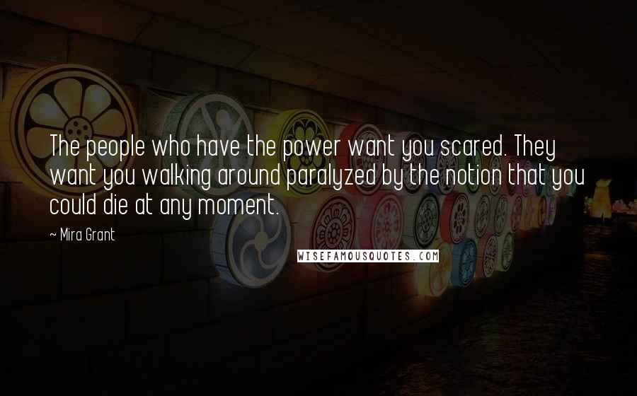 Mira Grant Quotes: The people who have the power want you scared. They want you walking around paralyzed by the notion that you could die at any moment.