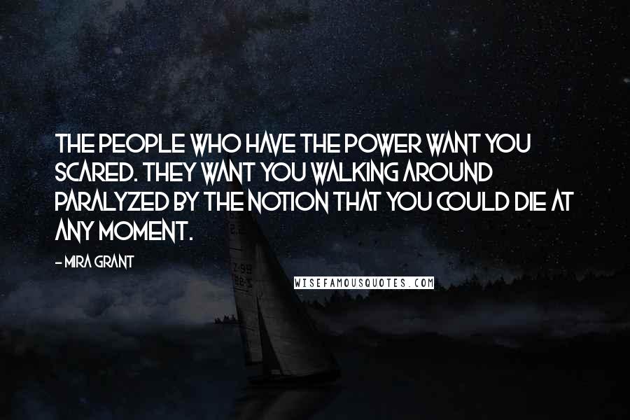 Mira Grant Quotes: The people who have the power want you scared. They want you walking around paralyzed by the notion that you could die at any moment.