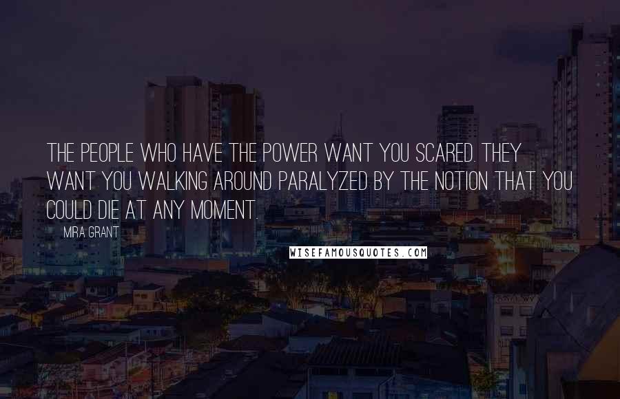 Mira Grant Quotes: The people who have the power want you scared. They want you walking around paralyzed by the notion that you could die at any moment.