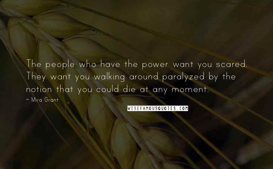 Mira Grant Quotes: The people who have the power want you scared. They want you walking around paralyzed by the notion that you could die at any moment.