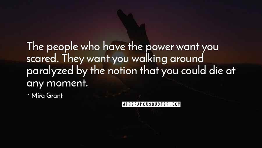 Mira Grant Quotes: The people who have the power want you scared. They want you walking around paralyzed by the notion that you could die at any moment.