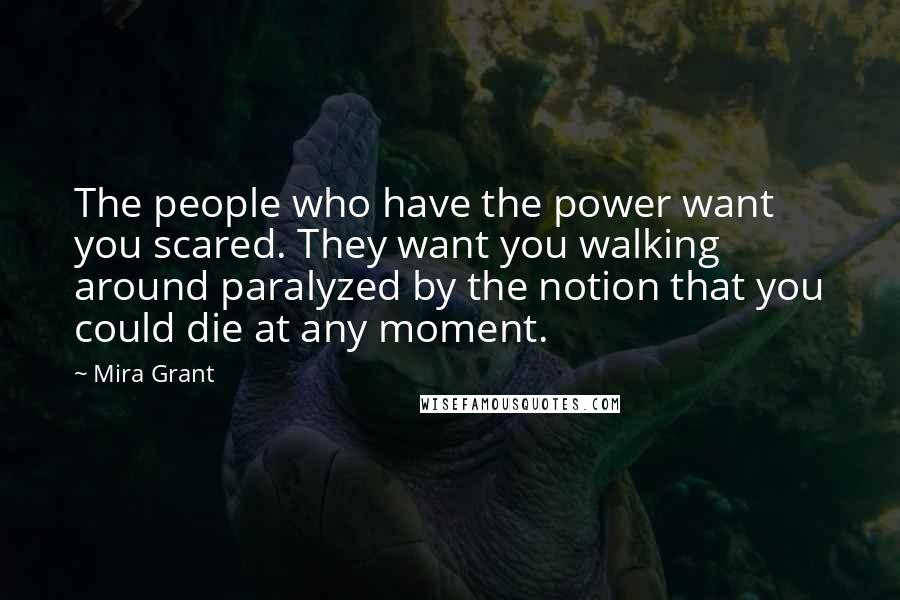 Mira Grant Quotes: The people who have the power want you scared. They want you walking around paralyzed by the notion that you could die at any moment.