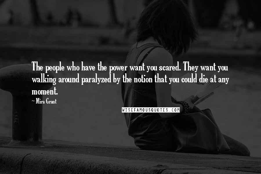 Mira Grant Quotes: The people who have the power want you scared. They want you walking around paralyzed by the notion that you could die at any moment.