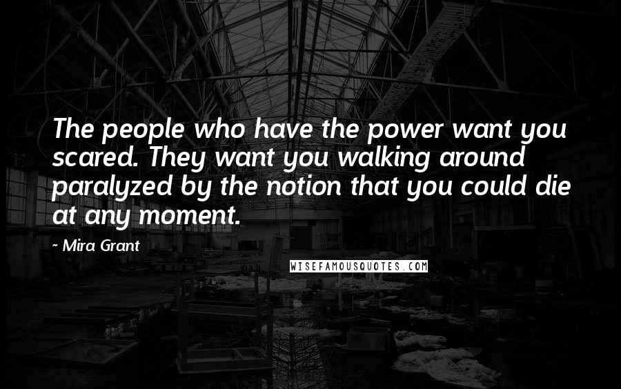 Mira Grant Quotes: The people who have the power want you scared. They want you walking around paralyzed by the notion that you could die at any moment.