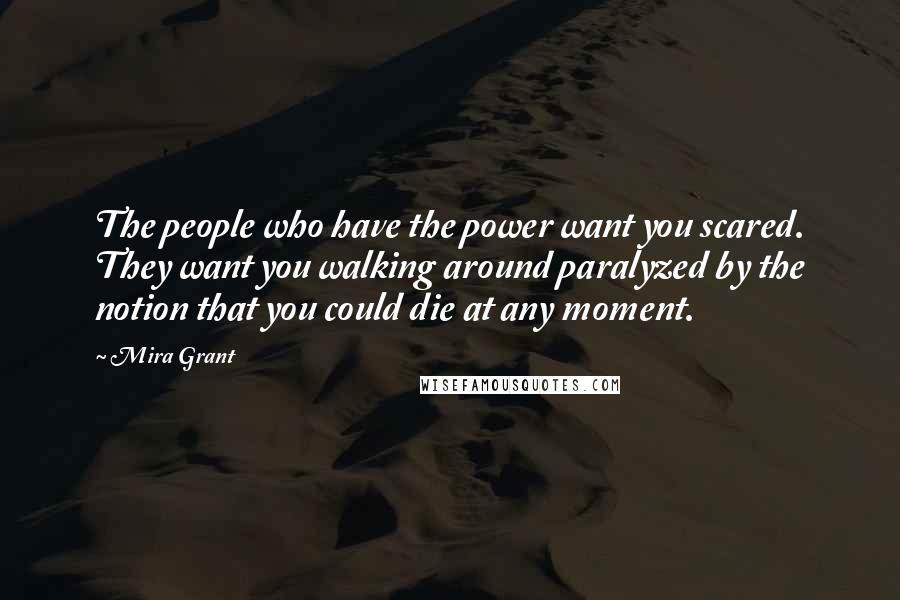 Mira Grant Quotes: The people who have the power want you scared. They want you walking around paralyzed by the notion that you could die at any moment.