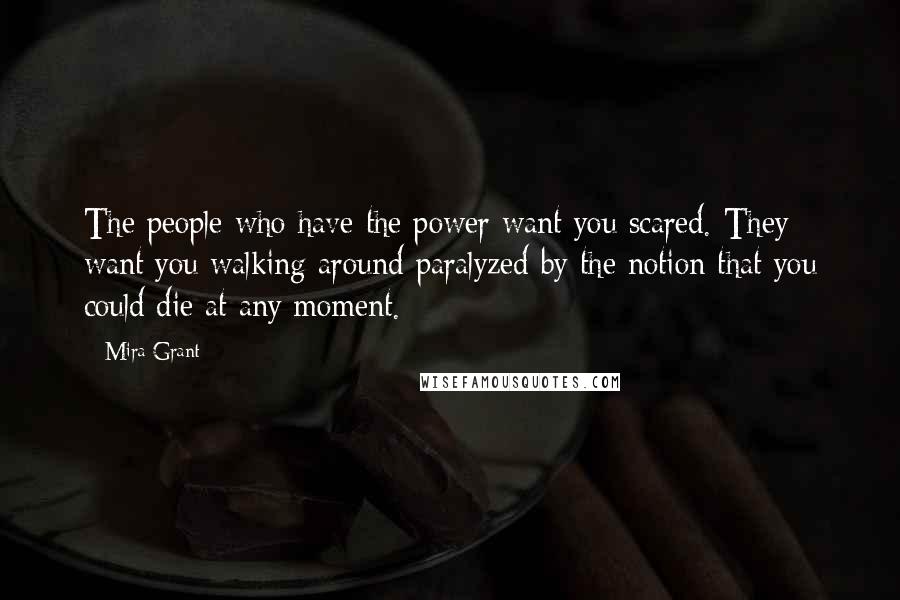 Mira Grant Quotes: The people who have the power want you scared. They want you walking around paralyzed by the notion that you could die at any moment.