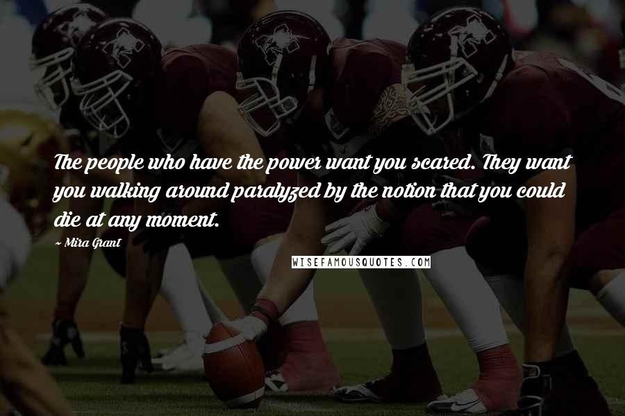 Mira Grant Quotes: The people who have the power want you scared. They want you walking around paralyzed by the notion that you could die at any moment.