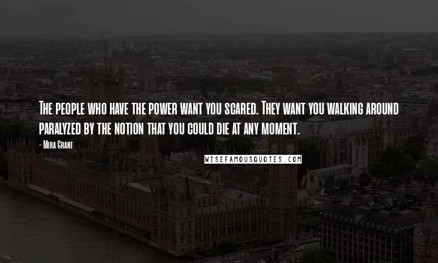 Mira Grant Quotes: The people who have the power want you scared. They want you walking around paralyzed by the notion that you could die at any moment.