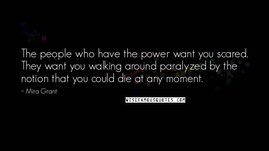 Mira Grant Quotes: The people who have the power want you scared. They want you walking around paralyzed by the notion that you could die at any moment.