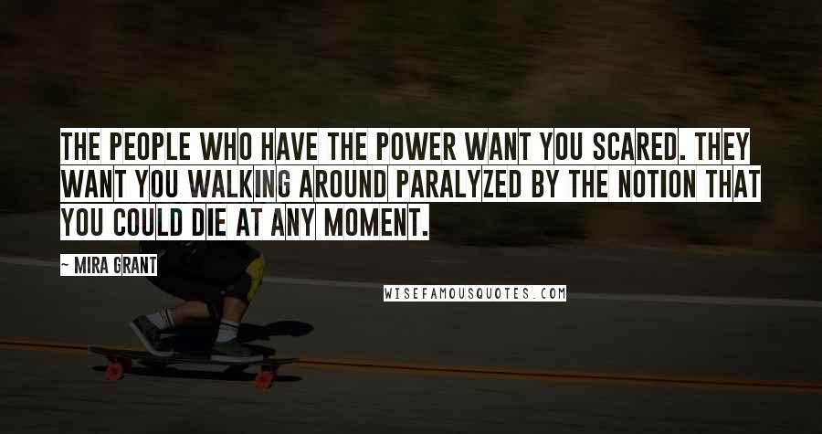 Mira Grant Quotes: The people who have the power want you scared. They want you walking around paralyzed by the notion that you could die at any moment.