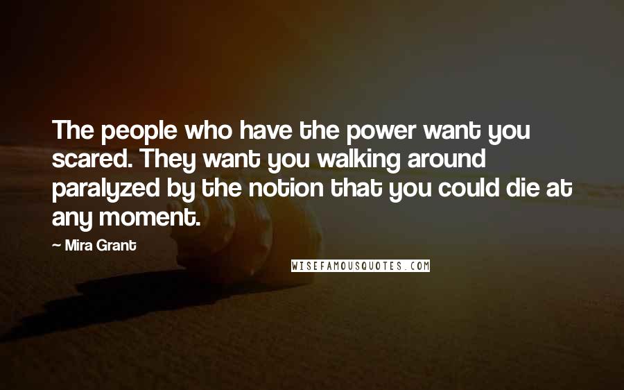 Mira Grant Quotes: The people who have the power want you scared. They want you walking around paralyzed by the notion that you could die at any moment.