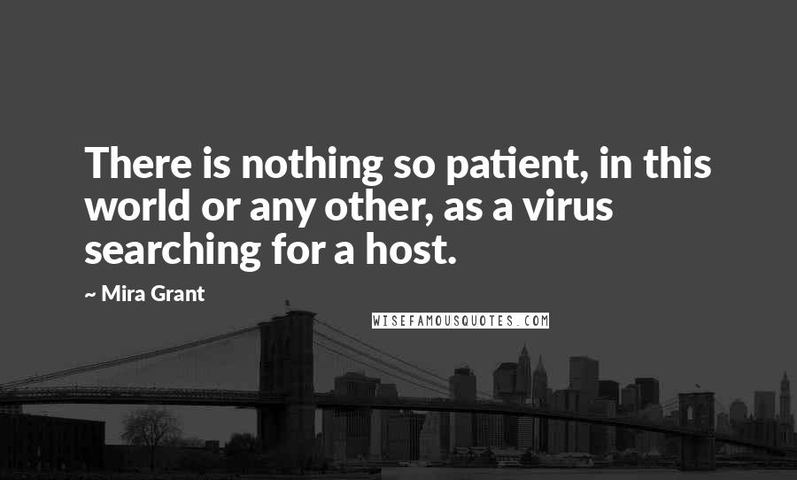 Mira Grant Quotes: There is nothing so patient, in this world or any other, as a virus searching for a host.