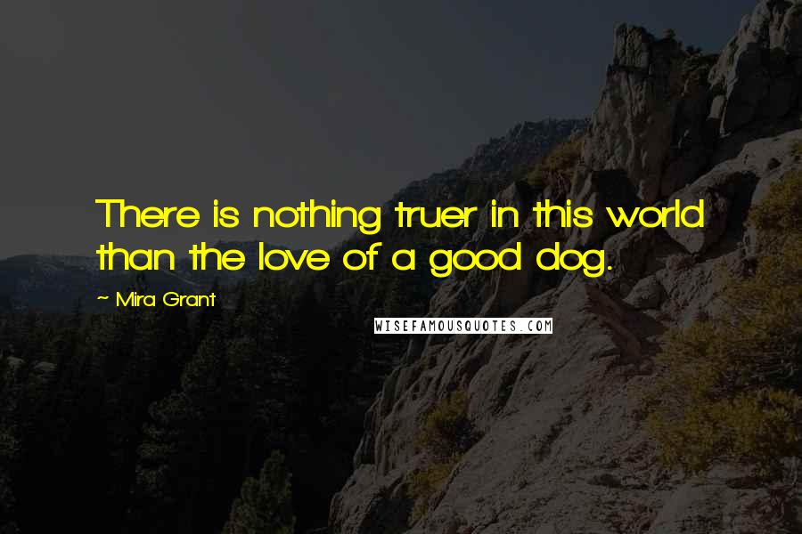 Mira Grant Quotes: There is nothing truer in this world than the love of a good dog.