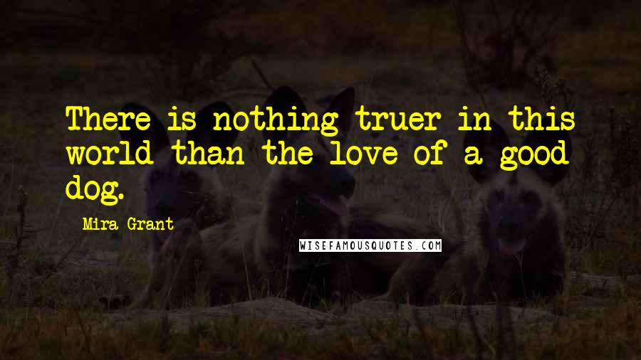 Mira Grant Quotes: There is nothing truer in this world than the love of a good dog.