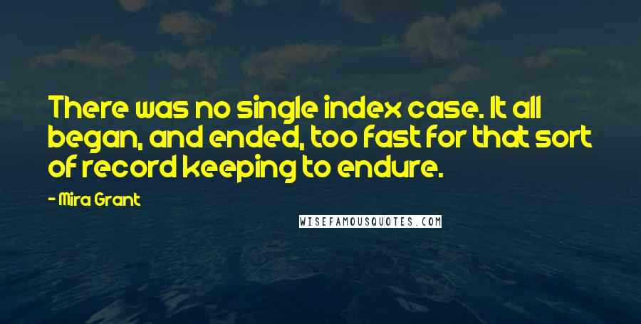 Mira Grant Quotes: There was no single index case. It all began, and ended, too fast for that sort of record keeping to endure.