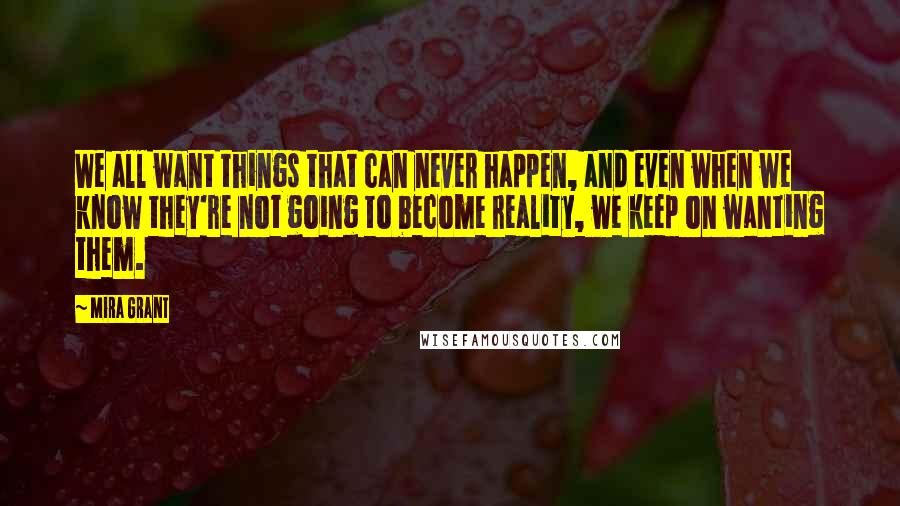 Mira Grant Quotes: We all want things that can never happen, and even when we know they're not going to become reality, we keep on wanting them.