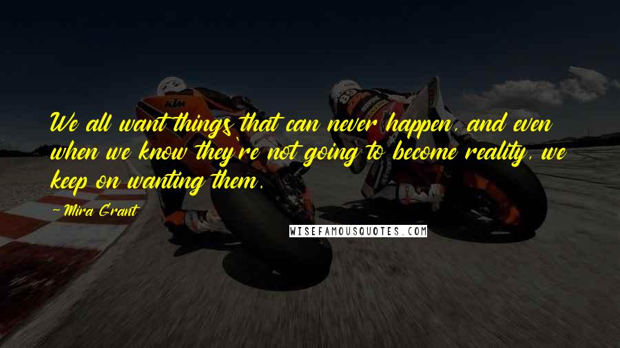 Mira Grant Quotes: We all want things that can never happen, and even when we know they're not going to become reality, we keep on wanting them.