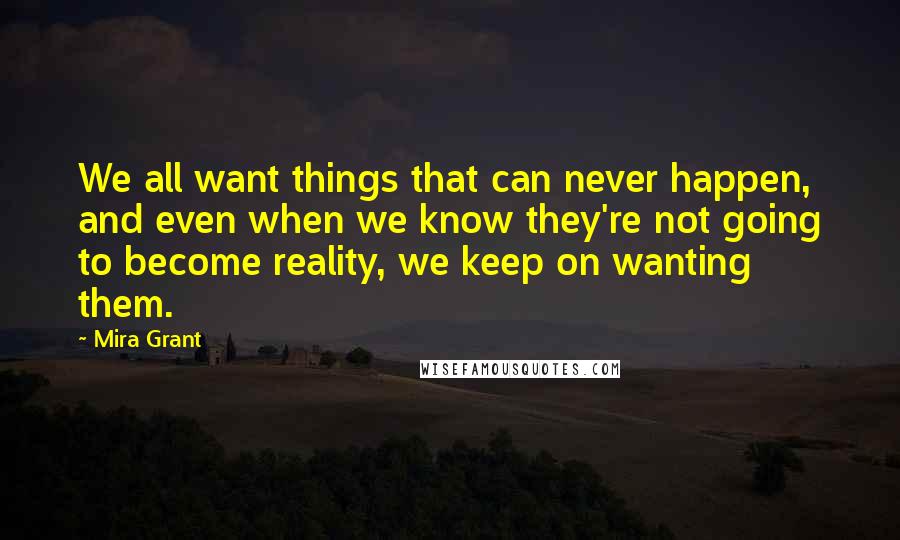 Mira Grant Quotes: We all want things that can never happen, and even when we know they're not going to become reality, we keep on wanting them.