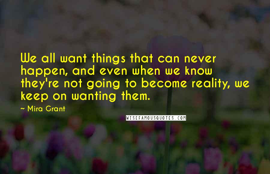 Mira Grant Quotes: We all want things that can never happen, and even when we know they're not going to become reality, we keep on wanting them.