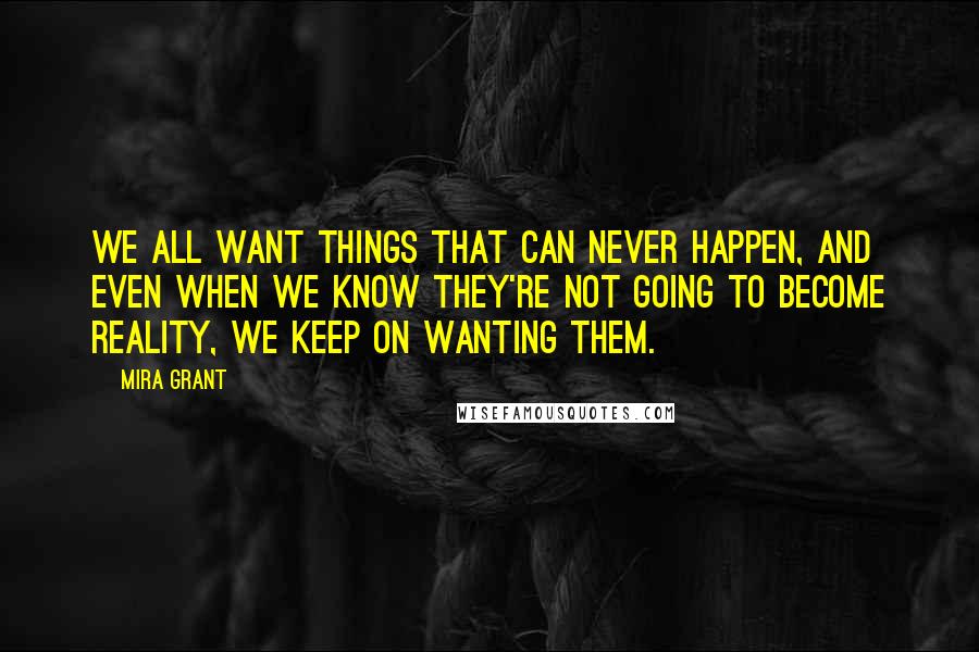 Mira Grant Quotes: We all want things that can never happen, and even when we know they're not going to become reality, we keep on wanting them.