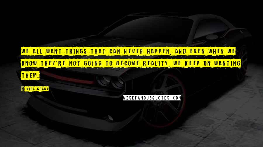 Mira Grant Quotes: We all want things that can never happen, and even when we know they're not going to become reality, we keep on wanting them.