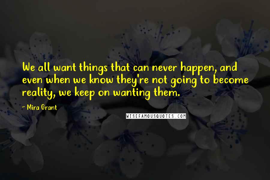 Mira Grant Quotes: We all want things that can never happen, and even when we know they're not going to become reality, we keep on wanting them.