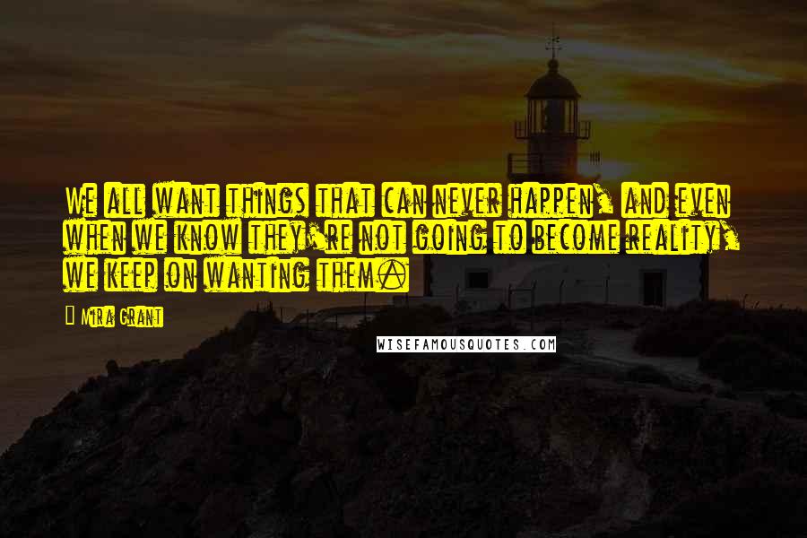 Mira Grant Quotes: We all want things that can never happen, and even when we know they're not going to become reality, we keep on wanting them.