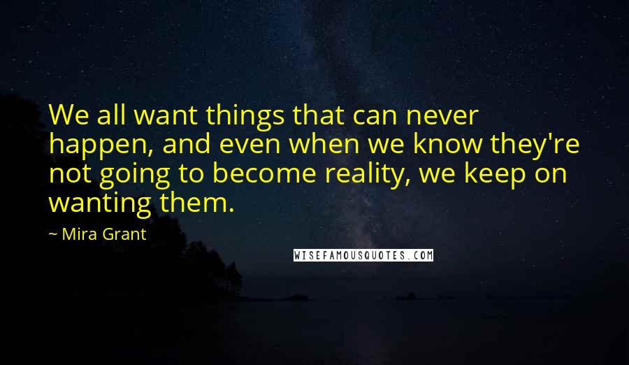 Mira Grant Quotes: We all want things that can never happen, and even when we know they're not going to become reality, we keep on wanting them.