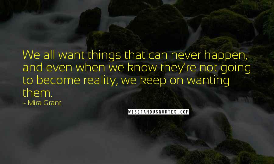 Mira Grant Quotes: We all want things that can never happen, and even when we know they're not going to become reality, we keep on wanting them.