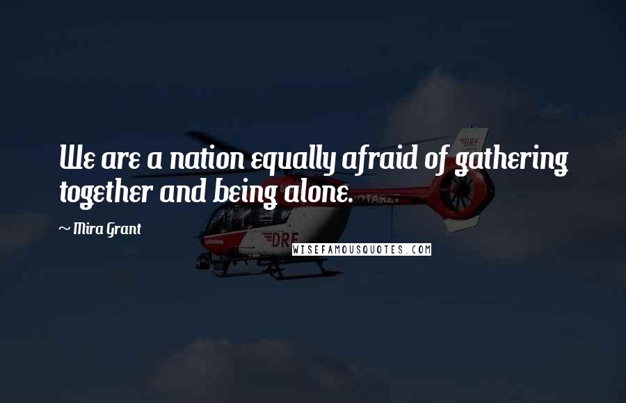 Mira Grant Quotes: We are a nation equally afraid of gathering together and being alone.