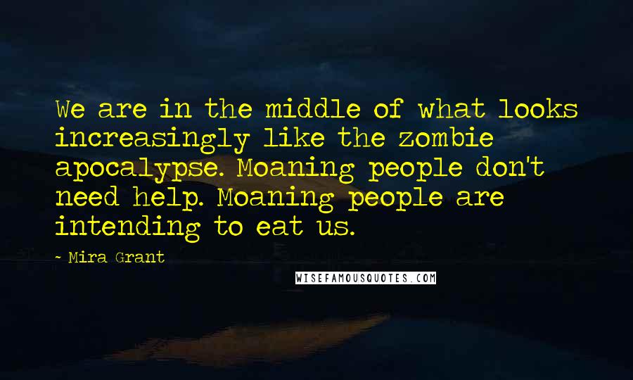 Mira Grant Quotes: We are in the middle of what looks increasingly like the zombie apocalypse. Moaning people don't need help. Moaning people are intending to eat us.
