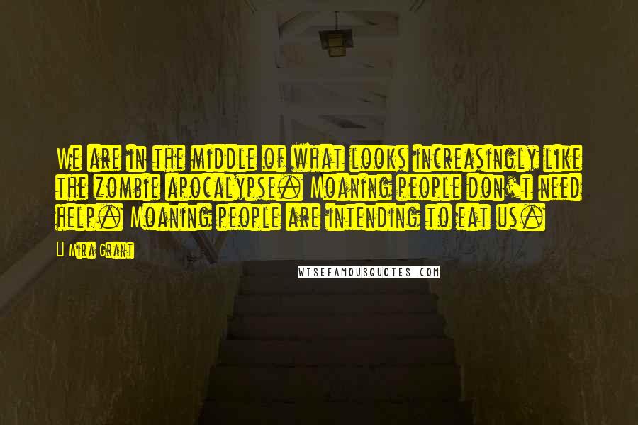 Mira Grant Quotes: We are in the middle of what looks increasingly like the zombie apocalypse. Moaning people don't need help. Moaning people are intending to eat us.