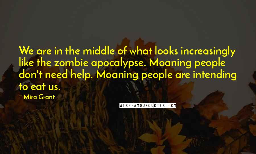 Mira Grant Quotes: We are in the middle of what looks increasingly like the zombie apocalypse. Moaning people don't need help. Moaning people are intending to eat us.