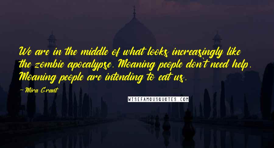 Mira Grant Quotes: We are in the middle of what looks increasingly like the zombie apocalypse. Moaning people don't need help. Moaning people are intending to eat us.