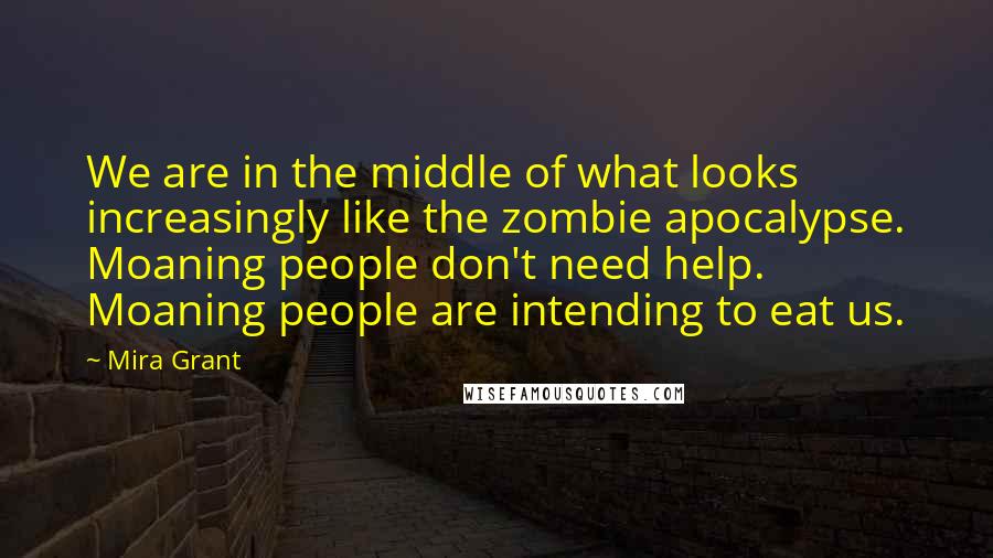 Mira Grant Quotes: We are in the middle of what looks increasingly like the zombie apocalypse. Moaning people don't need help. Moaning people are intending to eat us.