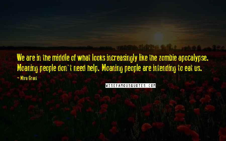 Mira Grant Quotes: We are in the middle of what looks increasingly like the zombie apocalypse. Moaning people don't need help. Moaning people are intending to eat us.