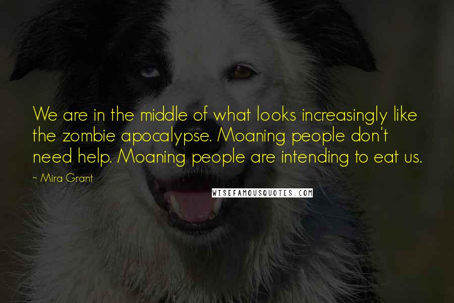 Mira Grant Quotes: We are in the middle of what looks increasingly like the zombie apocalypse. Moaning people don't need help. Moaning people are intending to eat us.