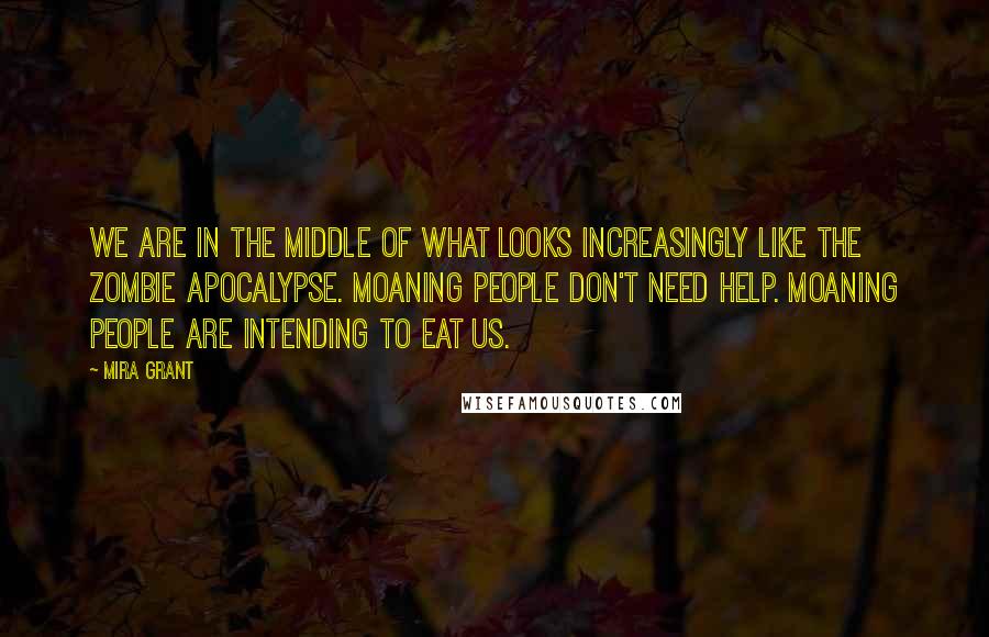 Mira Grant Quotes: We are in the middle of what looks increasingly like the zombie apocalypse. Moaning people don't need help. Moaning people are intending to eat us.