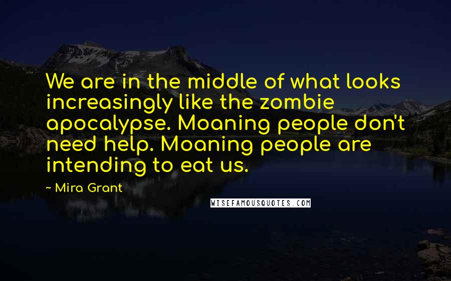 Mira Grant Quotes: We are in the middle of what looks increasingly like the zombie apocalypse. Moaning people don't need help. Moaning people are intending to eat us.