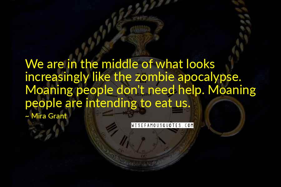 Mira Grant Quotes: We are in the middle of what looks increasingly like the zombie apocalypse. Moaning people don't need help. Moaning people are intending to eat us.