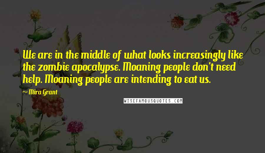 Mira Grant Quotes: We are in the middle of what looks increasingly like the zombie apocalypse. Moaning people don't need help. Moaning people are intending to eat us.