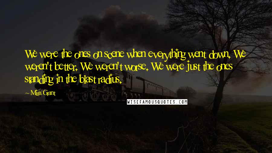 Mira Grant Quotes: We were the ones on scene when everything went down. We weren't better. We weren't worse. We were just the ones standing in the blast radius.