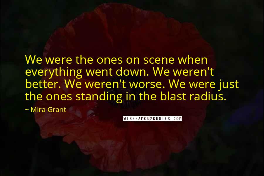 Mira Grant Quotes: We were the ones on scene when everything went down. We weren't better. We weren't worse. We were just the ones standing in the blast radius.
