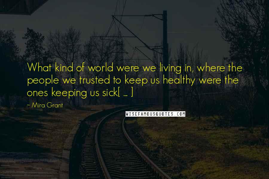 Mira Grant Quotes: What kind of world were we living in, where the people we trusted to keep us healthy were the ones keeping us sick[ ... ]