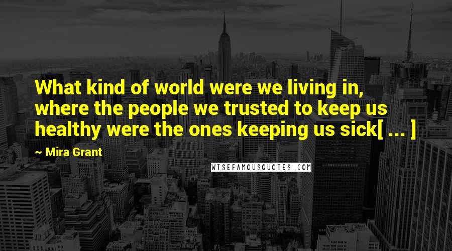 Mira Grant Quotes: What kind of world were we living in, where the people we trusted to keep us healthy were the ones keeping us sick[ ... ]