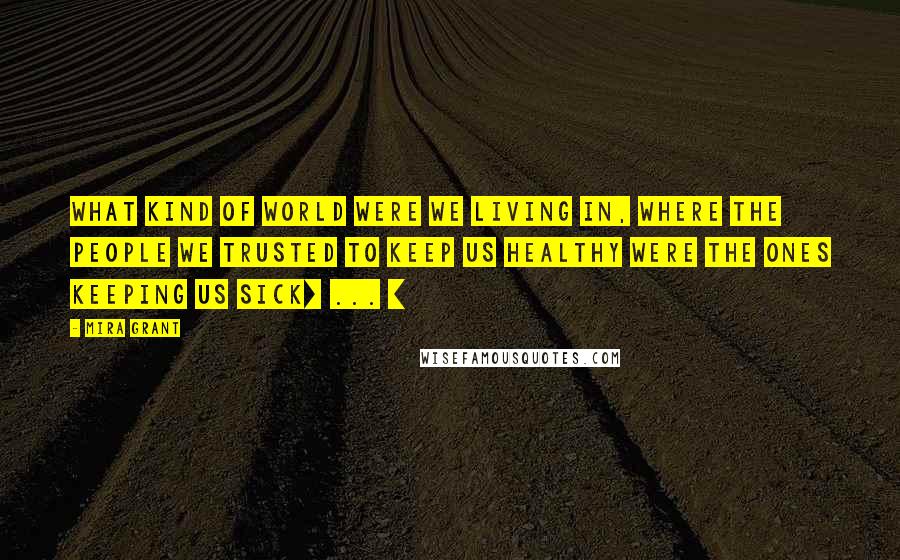 Mira Grant Quotes: What kind of world were we living in, where the people we trusted to keep us healthy were the ones keeping us sick[ ... ]