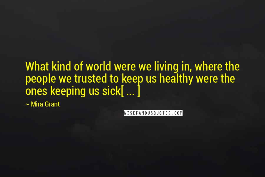 Mira Grant Quotes: What kind of world were we living in, where the people we trusted to keep us healthy were the ones keeping us sick[ ... ]