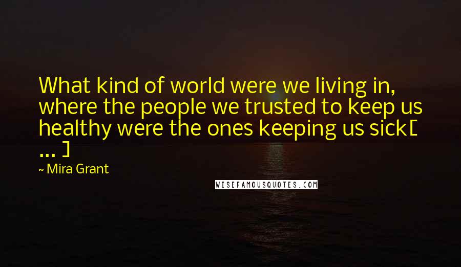 Mira Grant Quotes: What kind of world were we living in, where the people we trusted to keep us healthy were the ones keeping us sick[ ... ]