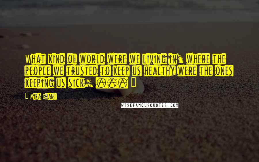 Mira Grant Quotes: What kind of world were we living in, where the people we trusted to keep us healthy were the ones keeping us sick[ ... ]