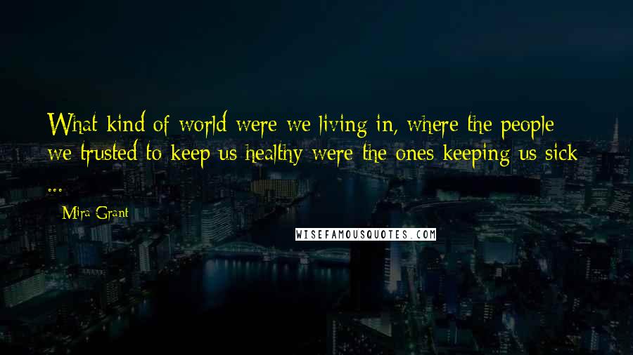 Mira Grant Quotes: What kind of world were we living in, where the people we trusted to keep us healthy were the ones keeping us sick[ ... ]